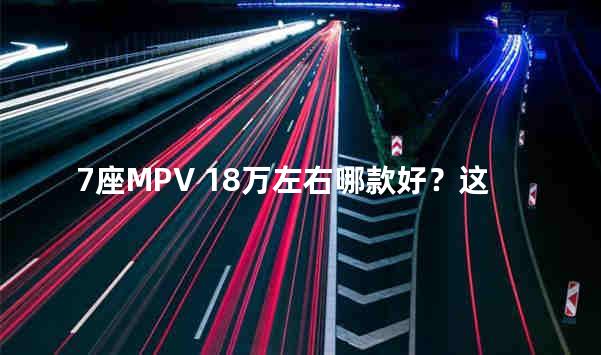 7座MPV 18万左右哪款好？这几款不要错过